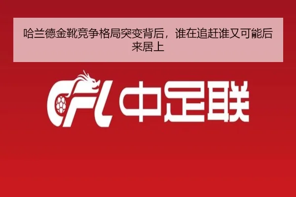 哈兰德金靴竞争格局突变背后，谁在追赶谁又可能后来居上 | kaiyun